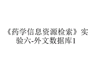 《药学信息资源检索》实验六外文数据库1.ppt