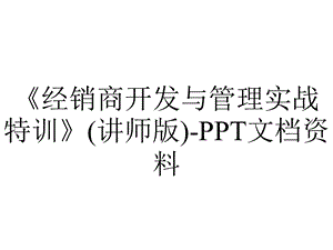 《经销商开发与管理实战特训》(讲师版)PPT文档资料.ppt