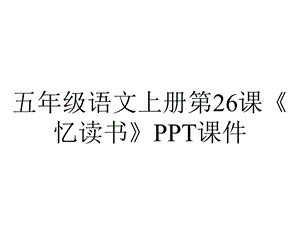 五年级语文上册第26课《忆读书》课件.ppt