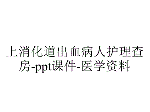 上消化道出血病人护理查房ppt课件医学资料.ppt