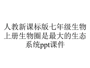 人教新课标版七年级生物上册生物圈是最大的生态系统课件.ppt