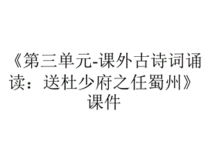 《第三单元课外古诗词诵读：送杜少府之任蜀州》课件.ppt