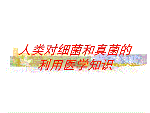 人类对细菌和真菌的利用医学知识培训课件.ppt