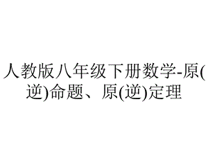 人教版八年级下册数学原(逆)命题、原(逆)定理.ppt