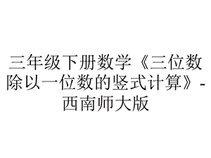 三年级下册数学《三位数除以一位数的竖式计算》西南师大版.ppt