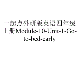 一起点外研版英语四年级上册Module10Unit1Gotobedearly.ppt