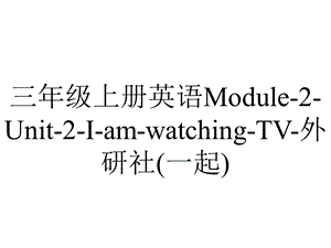 三年级上册英语Module2Unit2IamwatchingTV外研社(一起).pptx