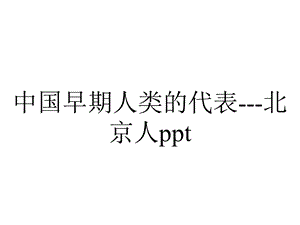 中国早期人类的代表北京人.ppt