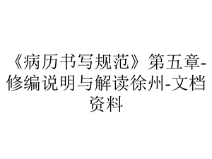 《病历书写规范》第五章修编说明与解读徐州文档资料.pptx