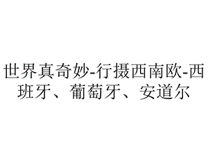 世界真奇妙行摄西南欧西班牙、葡萄牙、安道尔.ppt