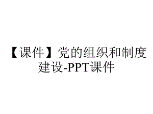 【课件】党的组织和制度建设课件.ppt