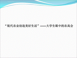 “现代农业创造美好生活”——大学生眼中的农高会ppt课件.ppt