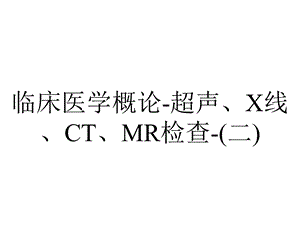 临床医学概论超声、X线、CT、MR检查(二).ppt