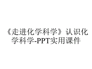 《走进化学科学》认识化学科学PPT实用课件.pptx