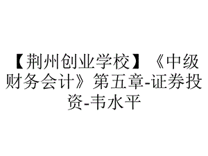 【荆州创业学校】《中级财务会计》第五章证券投资韦水平.ppt