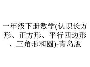 一年级下册数学(认识长方形、正方形、平行四边形、三角形和圆)青岛版.ppt