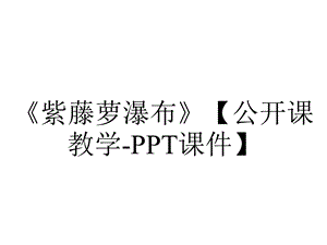 《紫藤萝瀑布》【公开课教学PPT课件】.pptx