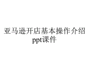 亚马逊开店基本操作介绍课件.pptx