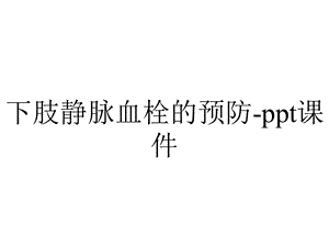 下肢静脉血栓的预防课件.ppt