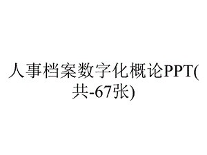 人事档案数字化概论(共67张).ppt