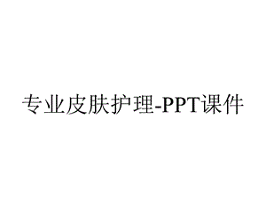 专业皮肤护理课件.ppt