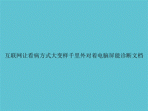 互联网让看病方式大变样千里外对着电脑屏能诊断课件.ppt