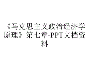 《马克思主义政治经济学原理》第七章PPT文档资料.ppt