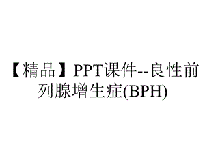 【精品】PPT课件良性前列腺增生症(BPH).ppt