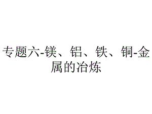 专题六镁、铝、铁、铜金属的冶炼.pptx