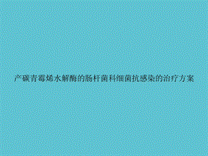 产碳青霉烯水解酶的肠杆菌科细菌抗感染的治疗方案课件.ppt