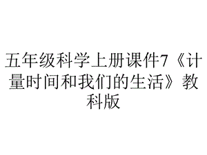 五年级科学上册课件7《计量时间和我们的生活》教科版.ppt