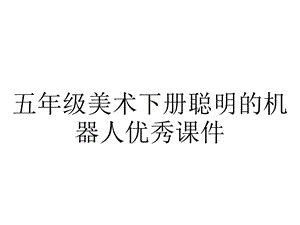 五年级美术下册聪明的机器人优秀课件.ppt