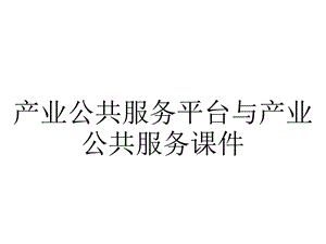 产业公共服务平台与产业公共服务课件.ppt