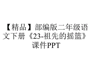 【精品】部编版二年级语文下册《23祖先的摇篮》课件PPT.ppt