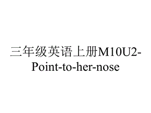 三年级英语上册M10U2Pointtohernose.ppt