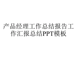 产品经理工作总结报告工作汇报总结模板.pptx