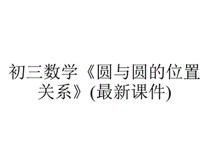 初三数学《圆与圆的位置关系》(最新课件).ppt