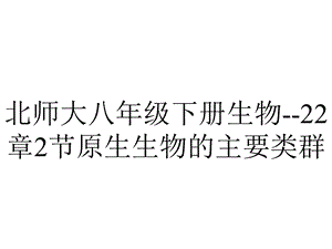 北师大八年级下册生物22章2节原生生物的主要类群.ppt