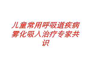 儿童常用呼吸道疾病雾化吸入治疗专家共识培训课件.ppt