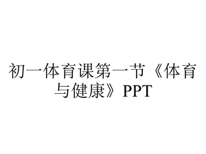 初一体育课第一节《体育与健康》PPT.pptx