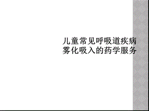 儿童常见呼吸道疾病雾化吸入的药学服务课件.ppt