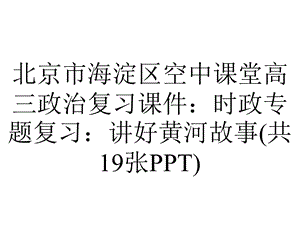 北京市海淀区空中课堂高三政治复习课件：时政专题复习：讲好黄河故事(共19张PPT).pptx