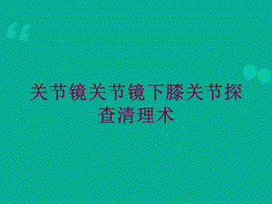 关节镜关节镜下膝关节探查清理术培训课件.ppt