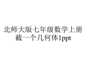 北师大版七年级数学上册截一个几何体1ppt.ppt