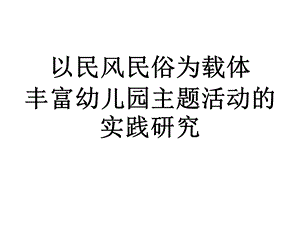 以民风民俗为载体丰富幼儿园主题活动的实践研究课件.pptx