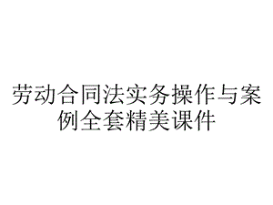 劳动合同法实务操作与案例全套精美课件.ppt