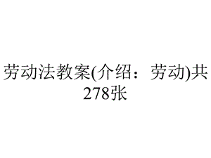 劳动法教案(介绍：劳动)共278张.pptx