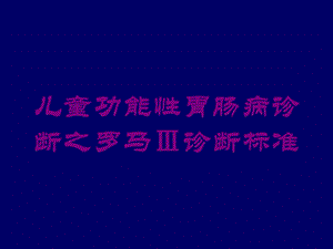 儿童功能性胃肠病诊断之罗马Ⅲ诊断标准培训课件.ppt