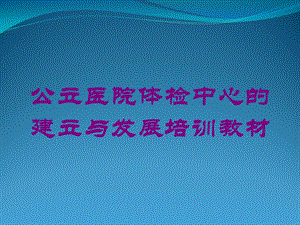 公立医院体检中心的建立与发展培训教材培训课件.ppt