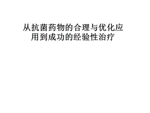 从抗菌药物的合理与优化应用到成功的经验性治疗课件.pptx